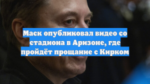 Маск опубликовал видео со стадиона в Аризоне, где пройдёт прощание с Кирком