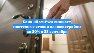 Банк «Дом.РФ» снижает ипотечные ставки на новостройки до 20% с 23 сентября