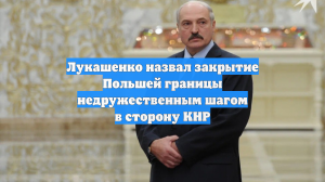 Лукашенко назвал закрытие Польшей границы недружественным шагом в сторону КНР