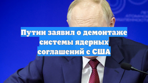 Путин заявил о демонтаже системы ядерных соглашений с США