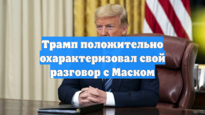 Трамп положительно охарактеризовал свой разговор с Маском