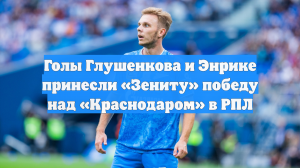 Голы Глушенкова и Энрике принесли «Зениту» победу над «Краснодаром» в РПЛ