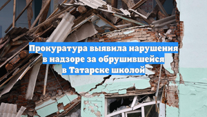 Прокуратура выявила нарушения в надзоре за обрушившейся в Татарске школой