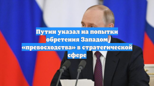 Путин указал на попытки обретения Западом «превосходства» в стратегической сфере