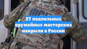 27 подпольных оружейных мастерских накрыли в России