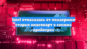 Intel отказалась от поддержки старых видеокарт в свежих драйверах