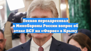 Песков переадресовал в Минобороны России вопрос об атаке ВСУ на «Форос» в Крыму