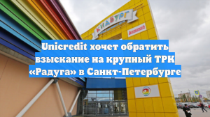 Unicredit хочет обратить взыскание на крупный ТРК «Радуга» в Санкт-Петербурге