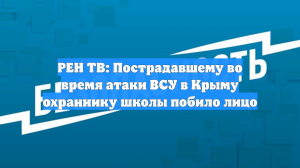 РЕН ТВ: Пострадавшему во время атаки ВСУ в Крыму охраннику школы побило лицо