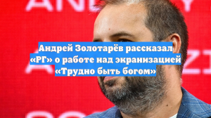 Андрей Золотарёв рассказал «РГ» о работе над экранизацией «Трудно быть богом»
