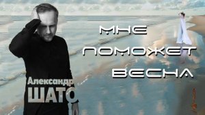 Александр ШАТО - МНЕ ПОМОЖЕТ ВЕСНА (кавер на песню БАТЫРХАНА ШУКЕНОВА)