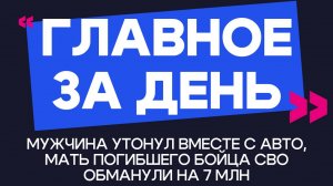 Главное за день: мужчина утонул вместе с авто, мать погибшего бойца СВО обманули на 7 млн