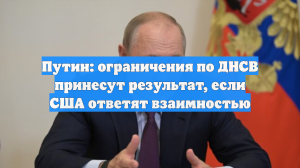 Путин: ограничения по ДНСВ принесут результат, если США ответят взаимностью