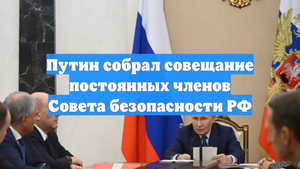 Путин собрал совещание постоянных членов Совета безопасности РФ