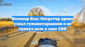 Военкор Коц: Оператор дрона узнал гуманитарщиков и не тронул цель в зоне СВО