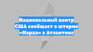Национальный центр США сообщает о шторме «Нарда» в Атлантике