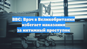 BBC: Врач в Великобритании избегает наказания за интимный проступок