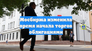 Мосбиржа изменила время начала торгов облигациями
