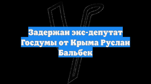 Задержан экс-депутат Госдумы от Крыма Руслан Бальбек