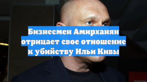 Бизнесмен Амирханян отрицает свое отношение к убийству Ильи Кивы