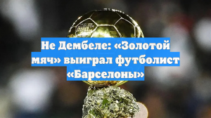 Не Дембеле: «Золотой мяч» выиграл футболист «Барселоны»