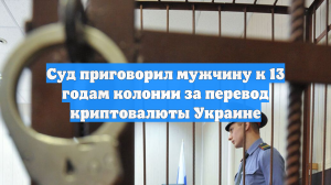 Суд приговорил мужчину к 13 годам колонии за перевод криптовалюты Украине
