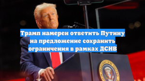 Трамп намерен ответить Путину на предложение сохранить ограничения в рамках ДСНВ
