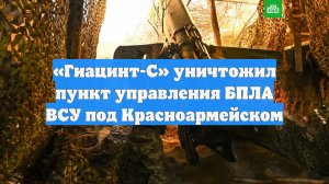 «Гиацинт-С» уничтожил пункт управления БПЛА ВСУ под Красноармейском