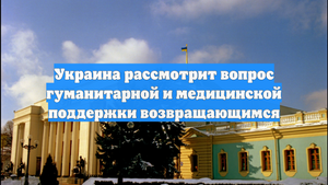 Украина рассмотрит вопрос гуманитарной и медицинской поддержки возвращающимся