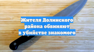 Жителя Долинского района обвиняют в убийстве знакомого