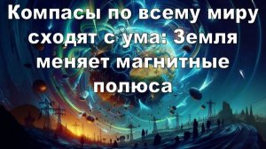 Компасы по всему миру сходят с ума: Земля меняет магнитные полюса. Информация от Вселены Мастер