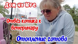 Дом на Юге. Отопление готово. Отвёз котика к ветеринару.