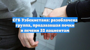 СГБ Узбекистана: разоблачена группа, продававшая почки и печени 32 пациентам