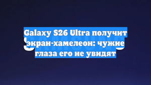 Galaxy S26 Ultra получит экран-хамелеон: чужие глаза его не увидят