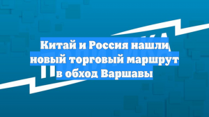 Китай и Россия нашли новый торговый маршрут в обход Варшавы