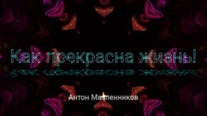 Антон Масленников| Как прекрасна жизнь!