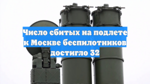 Число сбитых на подлете к Москве беспилотников достигло 32