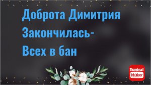 Всё в кучу. Доброта Димитрия закончилась- всех в бан