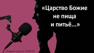 Бодрое утро 23.09.25 - «Царство Божье не пища и питьё...»