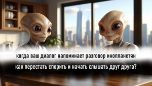 Когда ваш диалог напоминает разговор инопланетян: как перестать спорить и начать слышать друг друга