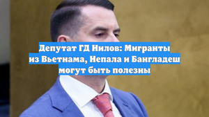 Депутат ГД Нилов: Мигранты из Вьетнама, Непала и Бангладеш могут быть полезны