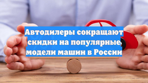 Автодилеры сокращают скидки на популярные модели машин в России