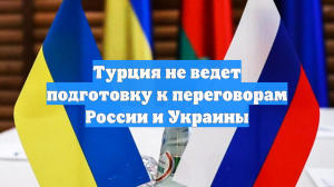 Турция не ведет подготовку к переговорам России и Украины