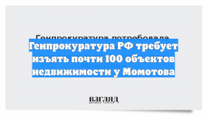 Генпрокуратура РФ требует изъять почти 100 объектов недвижимости у Момотова