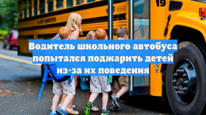 Водитель школьного автобуса попытался поджарить детей из-за их поведения