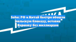 Sohu: РФ и Китай быстро обошли польскую блокаду, оставив Варшаву без миллиардов