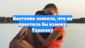 Костенко заявила, что не простила бы измену Тарасову