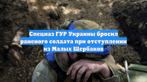Спецназ ГУР Украины бросил раненого солдата при отступлении из Малых Щербаков