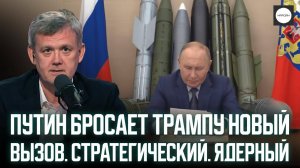 ПУТИН БРОСАЕТ ТРАМПУ НОВЫЙ ВЫЗОВ. СТРАТЕГИЧЕСКИЙ. ЯДЕРНЫЙ