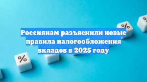Россиянам разъяснили новые правила налогообложения вкладов в 2025 году